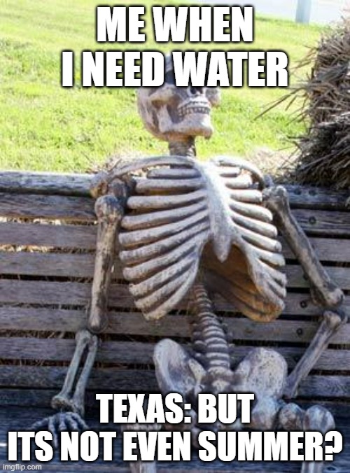 Waiting Skeleton Meme | ME WHEN I NEED WATER; TEXAS: BUT ITS NOT EVEN SUMMER? | image tagged in memes,waiting skeleton | made w/ Imgflip meme maker