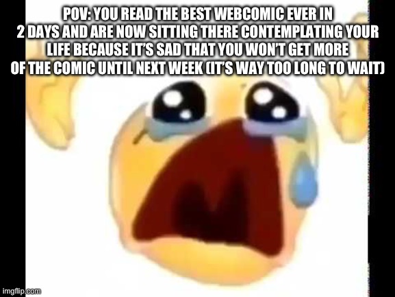 cursed crying emoji | POV: YOU READ THE BEST WEBCOMIC EVER IN 2 DAYS AND ARE NOW SITTING THERE CONTEMPLATING YOUR LIFE BECAUSE IT’S SAD THAT YOU WON’T GET MORE OF THE COMIC UNTIL NEXT WEEK (IT’S WAY TOO LONG TO WAIT) | image tagged in cursed crying emoji | made w/ Imgflip meme maker