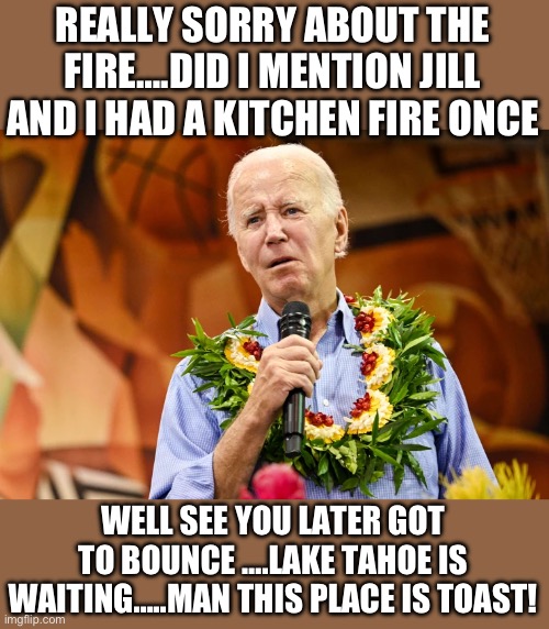 Slow Joe | REALLY SORRY ABOUT THE FIRE….DID I MENTION JILL AND I HAD A KITCHEN FIRE ONCE; WELL SEE YOU LATER GOT TO BOUNCE ….LAKE TAHOE IS WAITING…..MAN THIS PLACE IS TOAST! | image tagged in joe biden,democrats | made w/ Imgflip meme maker