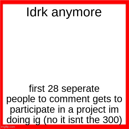 Red box | Idrk anymore; first 28 seperate people to comment gets to participate in a project im doing ig (no it isnt the 300) | image tagged in red box | made w/ Imgflip meme maker