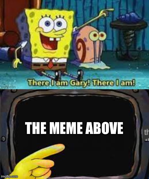 There I am Gary | THE MEME ABOVE | image tagged in there i am gary | made w/ Imgflip meme maker