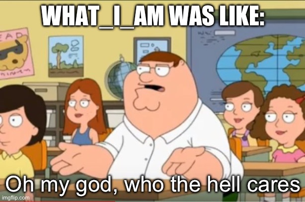 "Oh my god, who the hell cares" from Family Guy | WHAT_I_AM WAS LIKE: Oh my god, who the hell cares | image tagged in oh my god who the hell cares from family guy | made w/ Imgflip meme maker