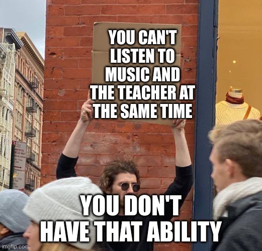 Man with sign | YOU CAN'T LISTEN TO MUSIC AND THE TEACHER AT THE SAME TIME; YOU DON'T HAVE THAT ABILITY | image tagged in man with sign | made w/ Imgflip meme maker