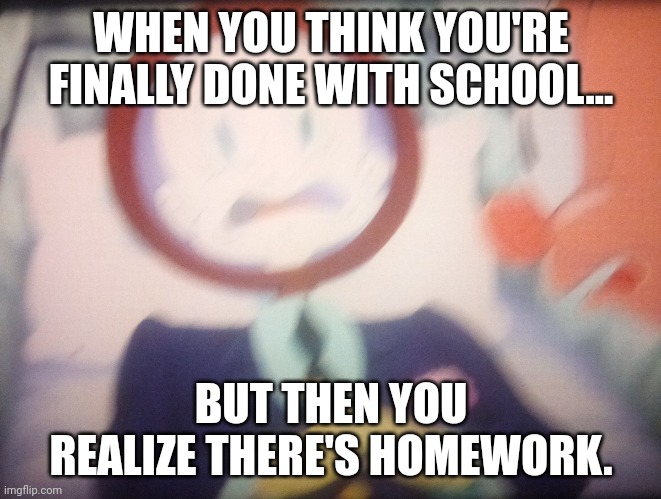 , | WHEN YOU THINK YOU'RE FINALLY DONE WITH SCHOOL... BUT THEN YOU REALIZE THERE'S HOMEWORK. | image tagged in elmer fudd mirror | made w/ Imgflip meme maker