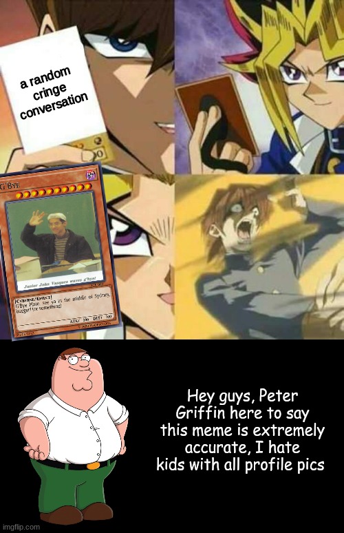 You thought I can't make a whole meme based on a fake Yu-Gi-Oh card, here it is | a random cringe conversation; Hey guys, Peter Griffin here to say this meme is extremely accurate, I hate kids with all profile pics | image tagged in yu gi oh,peter explains the joke | made w/ Imgflip meme maker