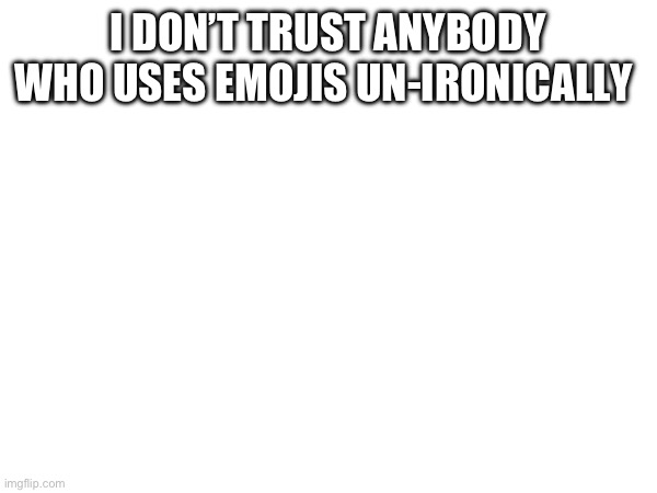 I DON’T TRUST ANYBODY WHO USES EMOJIS UN-IRONICALLY | made w/ Imgflip meme maker
