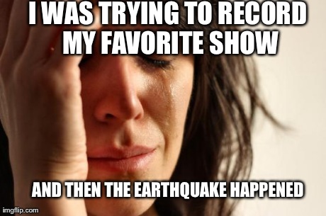 First World Problems | I WAS TRYING TO RECORD MY FAVORITE SHOW AND THEN THE EARTHQUAKE HAPPENED | image tagged in memes,first world problems | made w/ Imgflip meme maker