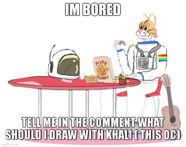 anything ... | IM BORED; TELL ME IN THE COMMENT WHAT SHOULD I DRAW WITH KHALI ( THIS OC) | image tagged in khali the dino cat | made w/ Imgflip meme maker