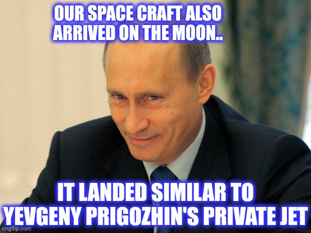 vladimir putin smiling | OUR SPACE CRAFT ALSO ARRIVED ON THE MOON.. IT LANDED SIMILAR TO YEVGENY PRIGOZHIN'S PRIVATE JET | image tagged in vladimir putin smiling | made w/ Imgflip meme maker