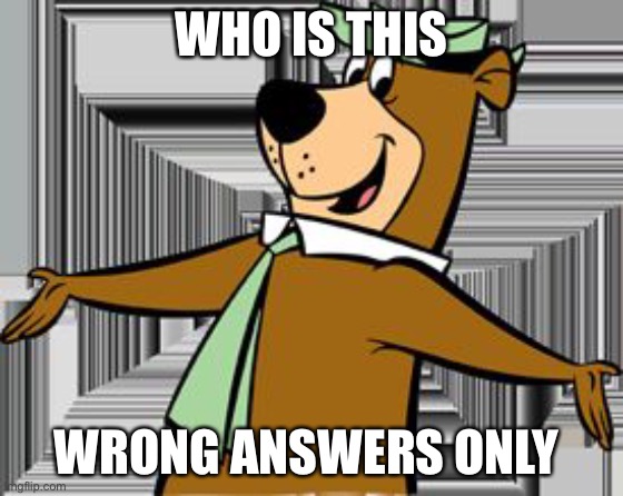 yogi bear | WHO IS THIS; WRONG ANSWERS ONLY | image tagged in yogi bear | made w/ Imgflip meme maker