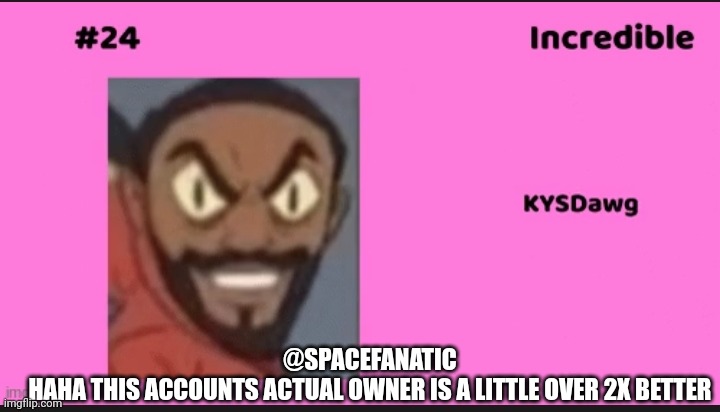 @SPACEFANATIC
HAHA THIS ACCOUNTS ACTUAL OWNER IS A LITTLE OVER 2X BETTER | made w/ Imgflip meme maker