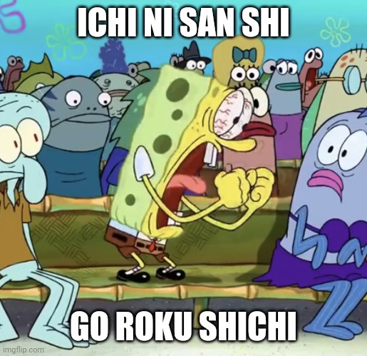 Spongebob Yelling | ICHI NI SAN SHI; GO ROKU SHICHI | image tagged in spongebob yelling | made w/ Imgflip meme maker