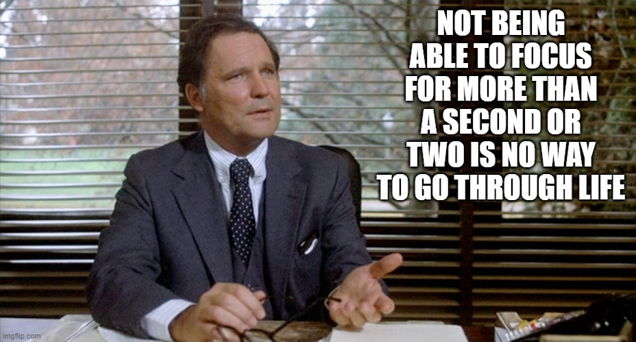 Animal House Dean Wormer | NOT BEING ABLE TO FOCUS FOR MORE THAN A SECOND OR TWO IS NO WAY TO GO THROUGH LIFE | image tagged in animal house dean wormer | made w/ Imgflip meme maker