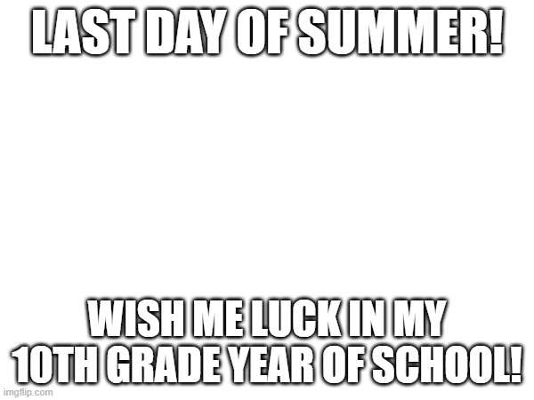 LAST DAY OF SUMMER! WISH ME LUCK IN MY 10TH GRADE YEAR OF SCHOOL! | made w/ Imgflip meme maker