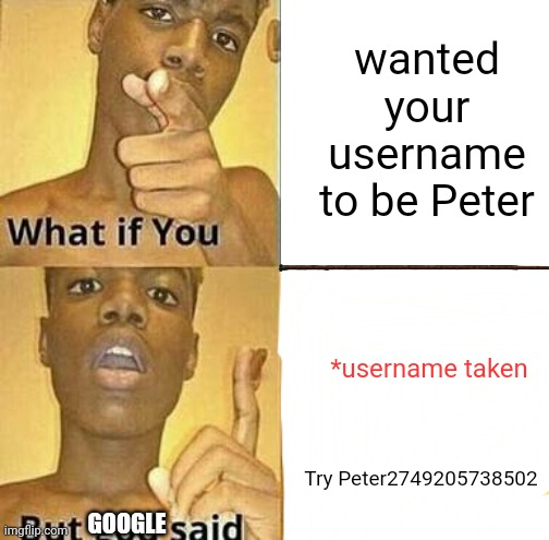 Meme #3,363 | wanted your username to be Peter; *username taken; Try Peter2749205738502; GOOGLE | image tagged in what if you wanted to go to heaven,memes,so true,annoying,usernames,internet | made w/ Imgflip meme maker