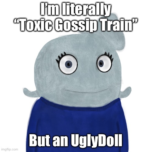 Do you know that garbage but catchy song? | I’m literally “Toxic Gossip Train”; But an UglyDoll | image tagged in blueworld twitter | made w/ Imgflip meme maker