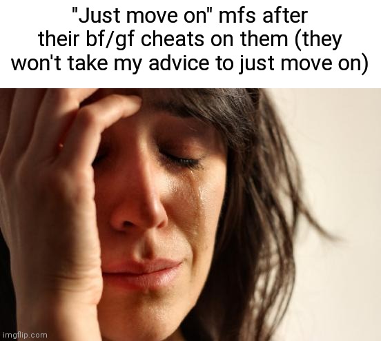 First World Problems | "Just move on" mfs after their bf/gf cheats on them (they won't take my advice to just move on) | image tagged in memes,first world problems | made w/ Imgflip meme maker