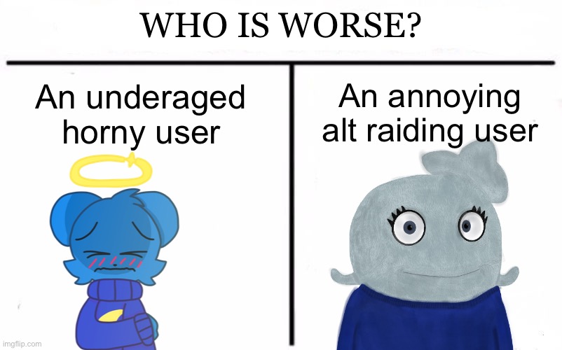 Oh no | WHO IS WORSE? An underaged horny user; An annoying alt raiding user | image tagged in who would win blank | made w/ Imgflip meme maker