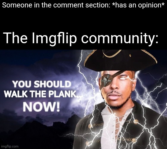 Happens on every meme with over 20 comments | Someone in the comment section: *has an opinion*; The Imgflip community: | image tagged in high-quality you should walk the plank now,memes,funny,imgflip,imgflip users,meanwhile on imgflip | made w/ Imgflip meme maker