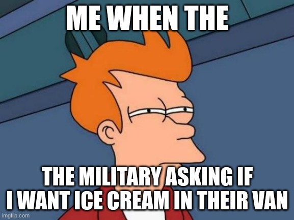 should i go in guys | ME WHEN THE; THE MILITARY ASKING IF I WANT ICE CREAM IN THEIR VAN | image tagged in memes,futurama fry | made w/ Imgflip meme maker