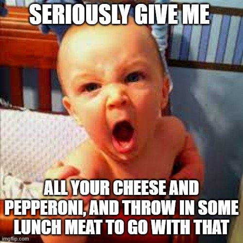 I want it | SERIOUSLY GIVE ME; ALL YOUR CHEESE AND PEPPERONI, AND THROW IN SOME LUNCH MEAT TO GO WITH THAT | image tagged in mad baby,kids,kids these days,cheese time,cloudy with a chance of meatballs | made w/ Imgflip meme maker