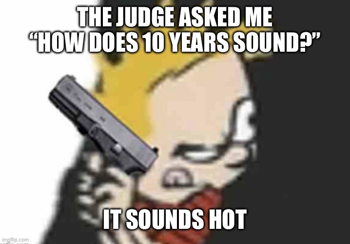 Calvin gun | THE JUDGE ASKED ME “HOW DOES 10 YEARS SOUND?”; IT SOUNDS HOT | image tagged in calvin gun | made w/ Imgflip meme maker