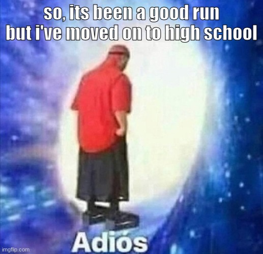 Adios | so, its been a good run
but i've moved on to high school | image tagged in adios | made w/ Imgflip meme maker