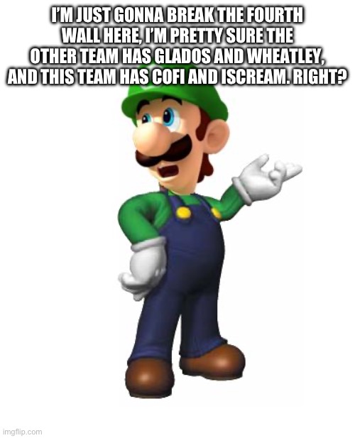 Logic Luigi | I’M JUST GONNA BREAK THE FOURTH WALL HERE, I’M PRETTY SURE THE OTHER TEAM HAS GLADOS AND WHEATLEY, AND THIS TEAM HAS COFI AND ISCREAM. RIGHT | image tagged in logic luigi | made w/ Imgflip meme maker