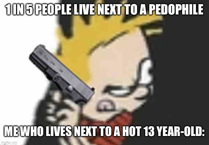 Calvin gun | 1 IN 5 PEOPLE LIVE NEXT TO A PEDOPHILE; ME WHO LIVES NEXT TO A HOT 13 YEAR-OLD: | image tagged in calvin gun | made w/ Imgflip meme maker