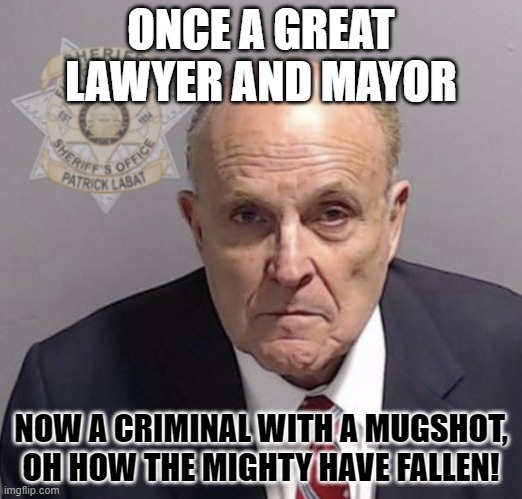 Rudy Giuliani Mugshot | ONCE A GREAT LAWYER AND MAYOR; NOW A CRIMINAL WITH A MUGSHOT, OH HOW THE MIGHTY HAVE FALLEN! | image tagged in rudy giuliani mugshot | made w/ Imgflip meme maker