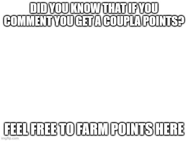DID YOU KNOW THAT IF YOU COMMENT YOU GET A COUPLA POINTS? FEEL FREE TO FARM POINTS HERE | image tagged in farm,imgflip points,comment | made w/ Imgflip meme maker