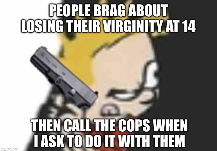 Calvin gun | PEOPLE BRAG ABOUT LOSING THEIR VIRGINITY AT 14; THEN CALL THE COPS WHEN I ASK TO DO IT WITH THEM | image tagged in calvin gun | made w/ Imgflip meme maker