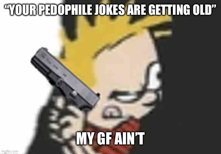 Calvin gun | “YOUR PEDOPHILE JOKES ARE GETTING OLD”; MY GF AIN’T | image tagged in calvin gun | made w/ Imgflip meme maker