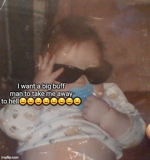 Baby bubonic :D | I want a big buff man to take me away to hell🤤🤤🤤🤤🤤🤤🤤🤤 | image tagged in baby bubonic d | made w/ Imgflip meme maker