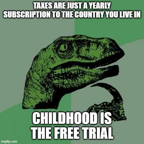 What do you think? | TAXES ARE JUST A YEARLY SUBSCRIPTION TO THE COUNTRY YOU LIVE IN; CHILDHOOD IS THE FREE TRIAL | image tagged in memes,philosoraptor,taxes,free | made w/ Imgflip meme maker