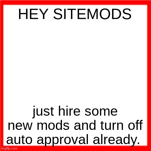 Red box | HEY SITEMODS; just hire some new mods and turn off auto approval already. | image tagged in red box | made w/ Imgflip meme maker