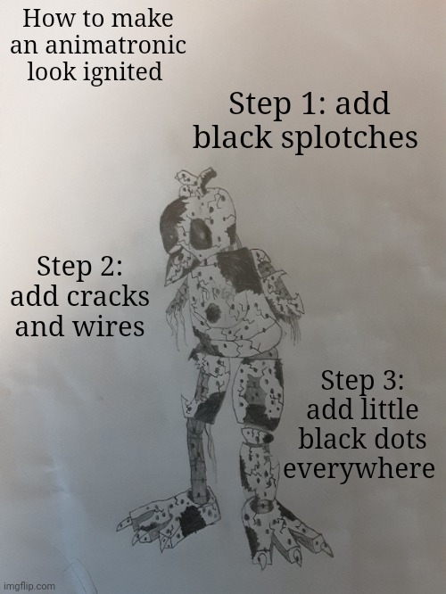 Post ur drawings following these steps in the comments! | How to make an animatronic look ignited; Step 1: add black splotches; Step 2: add cracks and wires; Step 3: add little black dots everywhere | made w/ Imgflip meme maker