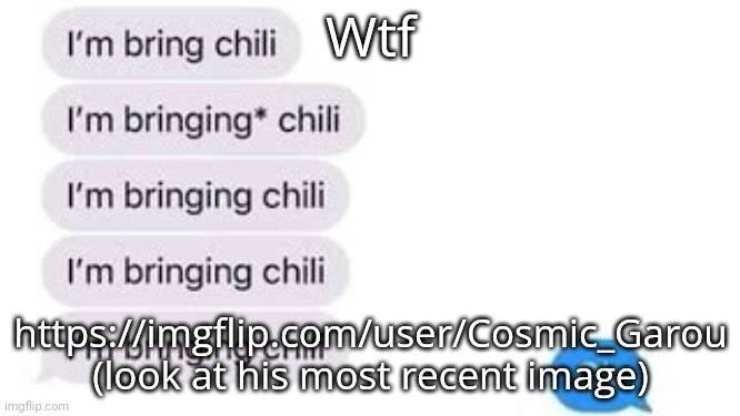 I'm bring chili | Wtf; https://imgflip.com/user/Cosmic_Garou (look at his most recent image) | image tagged in i'm bring chili | made w/ Imgflip meme maker