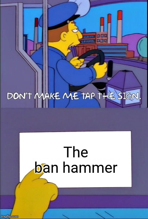 Don't make me tap the sign | The ban hammer | image tagged in don't make me tap the sign | made w/ Imgflip meme maker