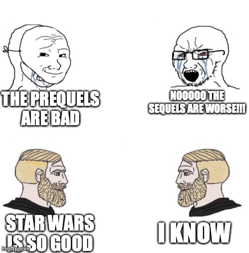 Chad we know | THE PREQUELS ARE BAD; NOOOOO THE SEQUELS ARE WORSE!!! I KNOW; STAR WARS IS SO GOOD | image tagged in chad we know | made w/ Imgflip meme maker