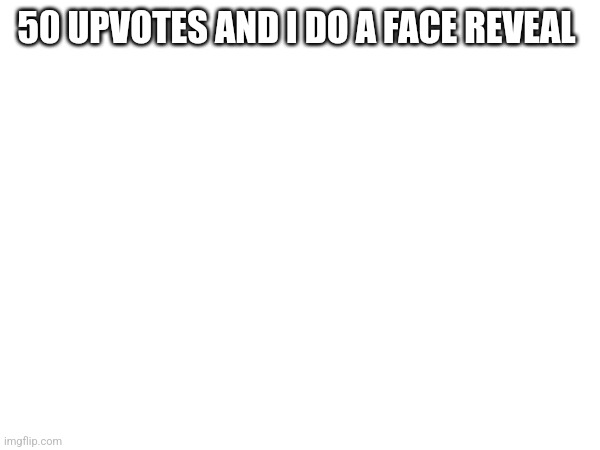 50 UPVOTES AND I DO A FACE REVEAL | made w/ Imgflip meme maker