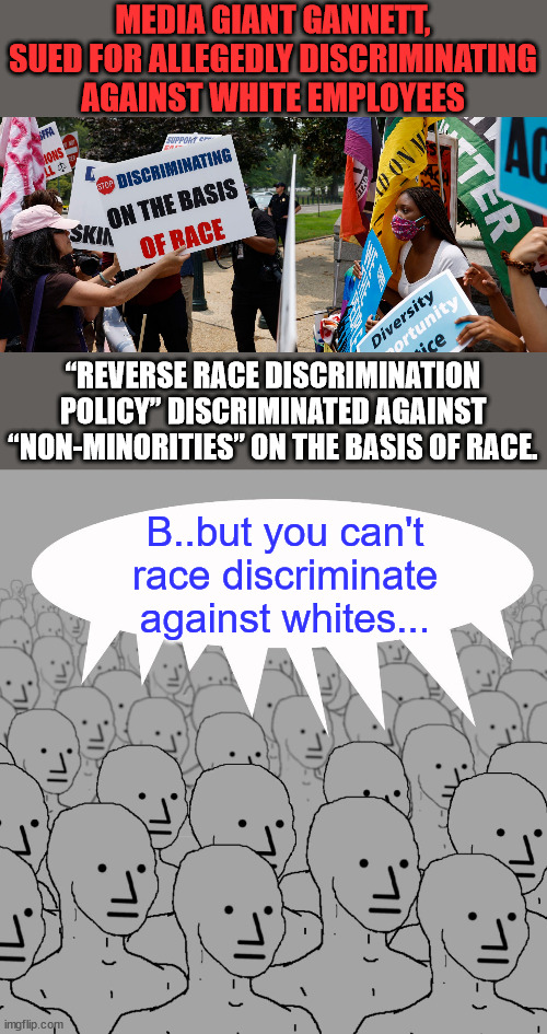 More lib hypocrisy... | MEDIA GIANT GANNETT, SUED FOR ALLEGEDLY DISCRIMINATING AGAINST WHITE EMPLOYEES; “REVERSE RACE DISCRIMINATION POLICY” DISCRIMINATED AGAINST “NON-MINORITIES” ON THE BASIS OF RACE. B..but you can't race discriminate against whites... | image tagged in npc-crowd,liberal hypocrisy | made w/ Imgflip meme maker