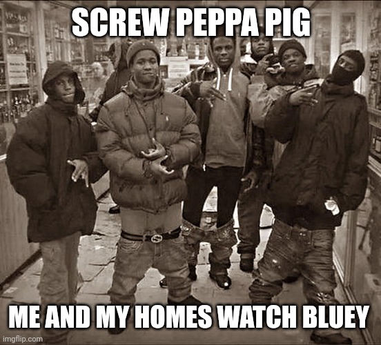 Bluey is a masterpiece | SCREW PEPPA PIG; ME AND MY HOMES WATCH BLUEY | image tagged in all my homies hate | made w/ Imgflip meme maker