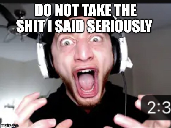 My honest reaction | DO NOT TAKE THE SHIT I SAID SERIOUSLY | image tagged in my honest reaction | made w/ Imgflip meme maker
