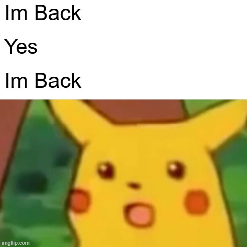 I'm Back | Im Back; Yes; Im Back | image tagged in memes,surprised pikachu | made w/ Imgflip meme maker