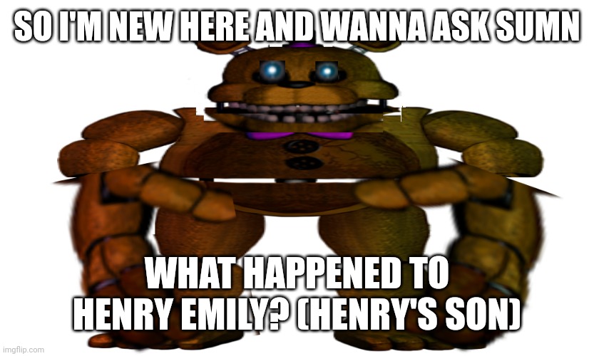 I heard someone who thought he was Gregory | SO I'M NEW HERE AND WANNA ASK SUMN; WHAT HAPPENED TO HENRY EMILY? (HENRY'S SON) | image tagged in edited fredbear | made w/ Imgflip meme maker