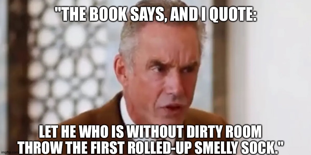 Another injustice | "THE BOOK SAYS, AND I QUOTE:; LET HE WHO IS WITHOUT DIRTY ROOM THROW THE FIRST ROLLED-UP SMELLY SOCK." | image tagged in jordan peterson | made w/ Imgflip meme maker