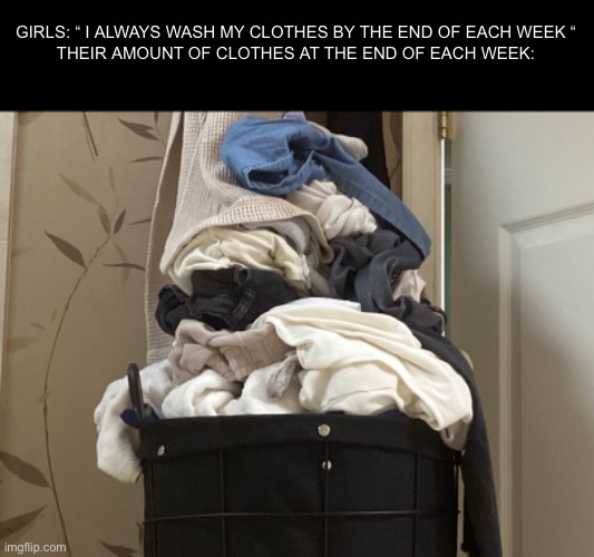 Why??! | GIRLS: “ I ALWAYS WASH MY CLOTHES BY THE END OF EACH WEEK “
THEIR AMOUNT OF CLOTHES AT THE END OF EACH WEEK: | image tagged in clothes,girl | made w/ Imgflip meme maker