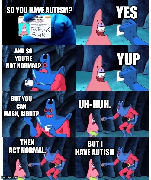 How society works: | YES; SO YOU HAVE AUTISM? AND SO YOU’RE NOT NORMAL? YUP; BUT YOU CAN MASK, RIGHT? UH-HUH. THEN ACT NORMAL. BUT I HAVE AUTISM | image tagged in patrick not my wallet | made w/ Imgflip meme maker