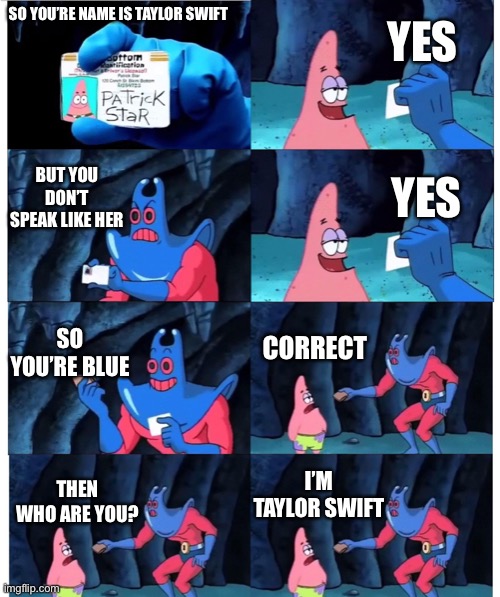Me when alt | YES; SO YOU’RE NAME IS TAYLOR SWIFT; BUT YOU DON’T SPEAK LIKE HER; YES; SO YOU’RE BLUE; CORRECT; I’M TAYLOR SWIFT; THEN WHO ARE YOU? | image tagged in patrick not my wallet | made w/ Imgflip meme maker